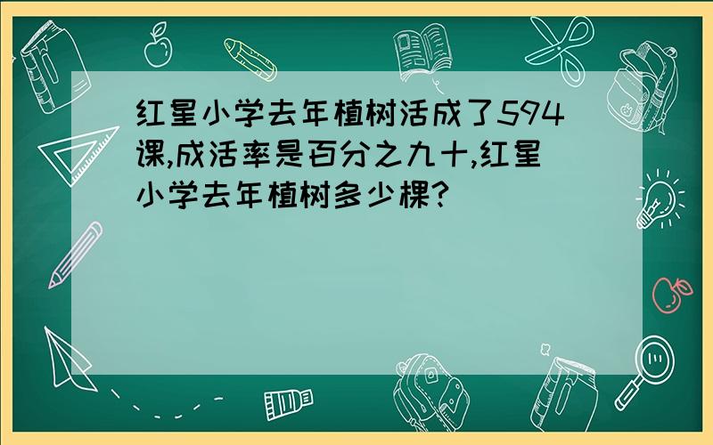 红星小学去年植树活成了594课,成活率是百分之九十,红星小学去年植树多少棵?