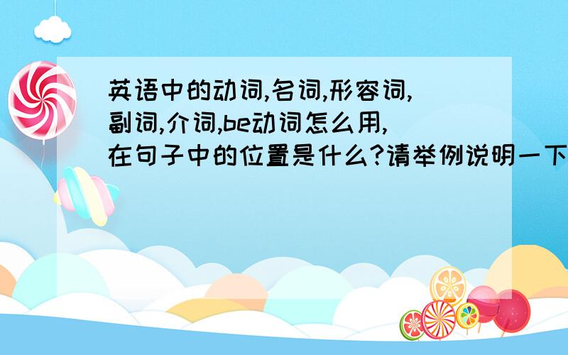 英语中的动词,名词,形容词,副词,介词,be动词怎么用,在句子中的位置是什么?请举例说明一下?