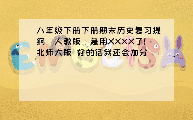 八年级下册下册期末历史复习提纲（人教版）急用XXXX了!北师大版 好的话我还会加分