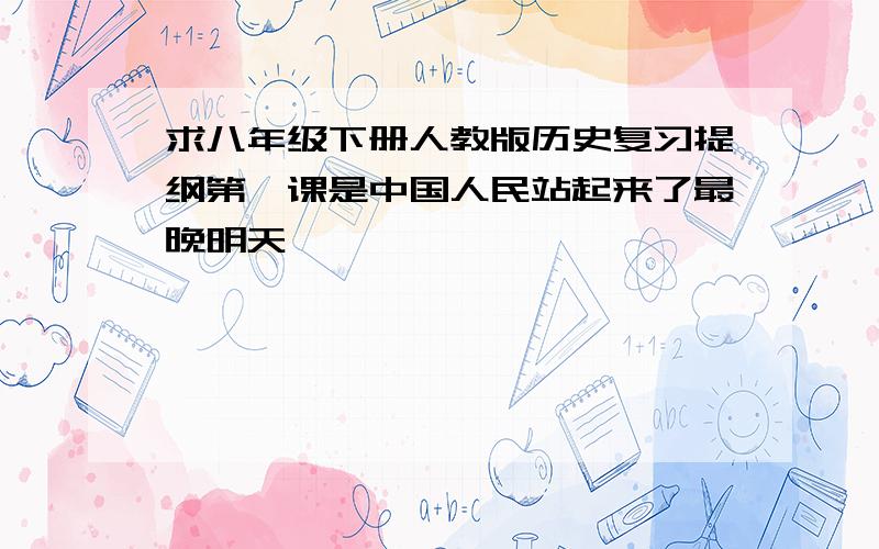 求八年级下册人教版历史复习提纲第一课是中国人民站起来了最晚明天