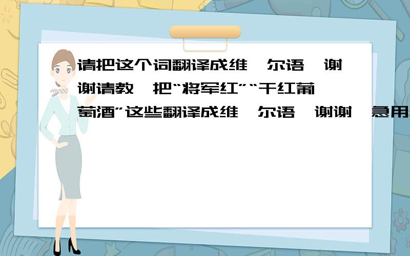 请把这个词翻译成维吾尔语,谢谢请教,把“将军红”“干红葡萄酒”这些翻译成维吾尔语,谢谢,急用