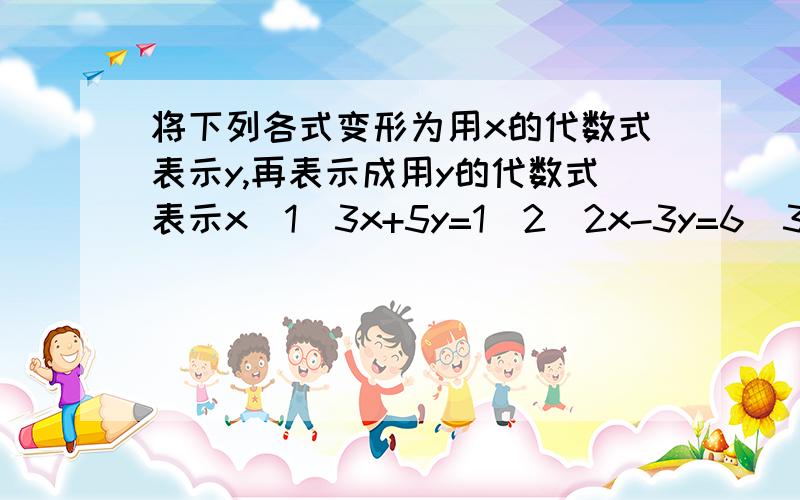 将下列各式变形为用x的代数式表示y,再表示成用y的代数式表示x（1）3x+5y=1（2）2x-3y=6（3）5分之2x+3分之1y-1=0