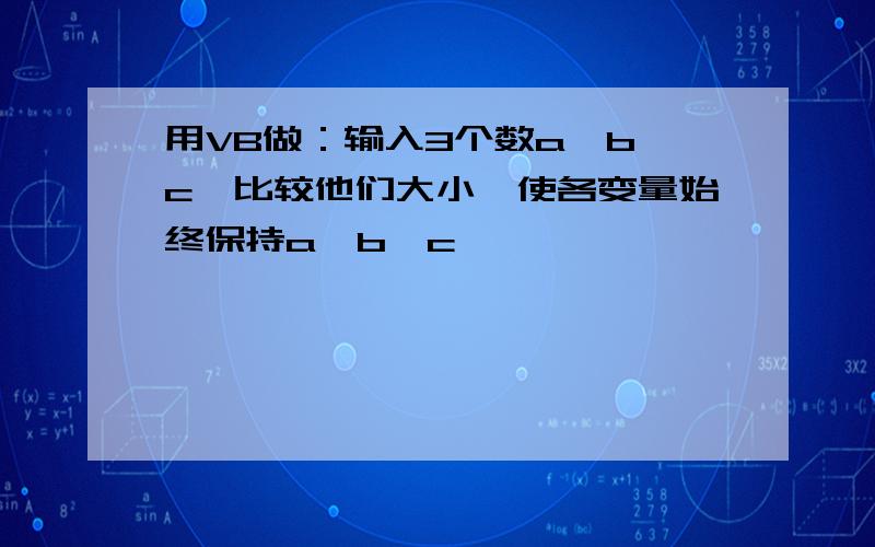 用VB做：输入3个数a,b,c,比较他们大小,使各变量始终保持a>b>c