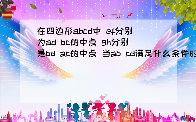 在四边形abcd中 ef分别为ad bc的中点 gh分别是bd ac的中点 当ab cd满足什么条件时egfh是菱形