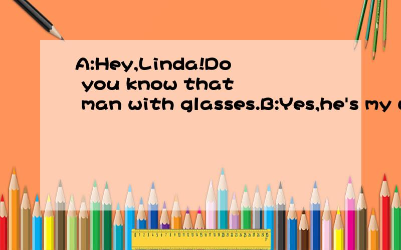 A:Hey,Linda!Do you know that man with glasses.B:Yes,he's my uncle,Frank.A:( B:He's a reporter.He works in the TV station in our city.A:Wow,that's great.( B:I like playing piano.So l want to be a pianist.A:( B:I'm hgoing to practice piano every day.(