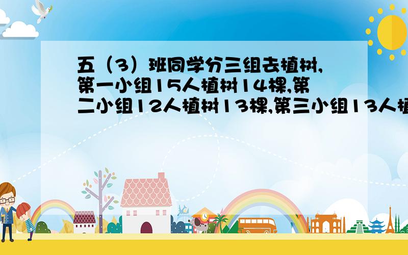 五（3）班同学分三组去植树,第一小组15人植树14棵,第二小组12人植树13棵,第三小组13人植树14棵各小组平均每人植树多少棵