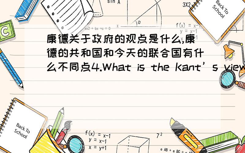 康德关于政府的观点是什么,康德的共和国和今天的联合国有什么不同点4.What is the Kant’s view on government and what is the difference between Kant’sfederation of republics and today’s United Nations?