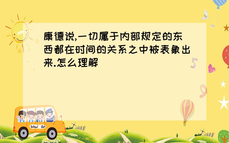 康德说,一切属于内部规定的东西都在时间的关系之中被表象出来.怎么理解