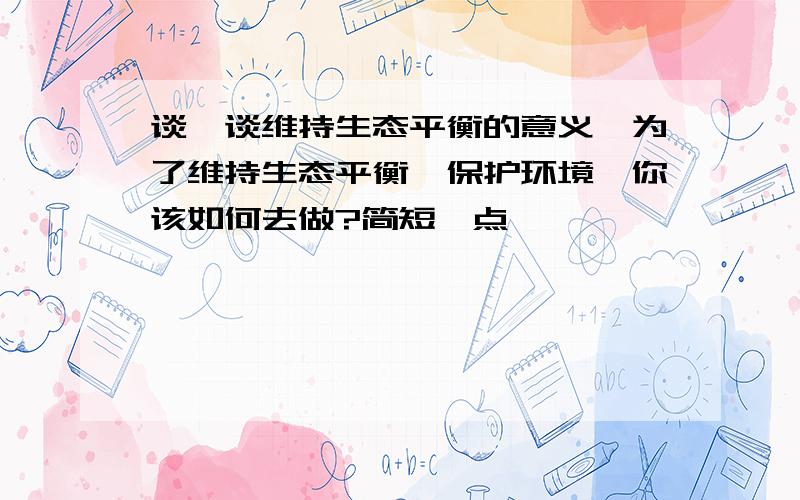 谈一谈维持生态平衡的意义,为了维持生态平衡,保护环境,你该如何去做?简短一点