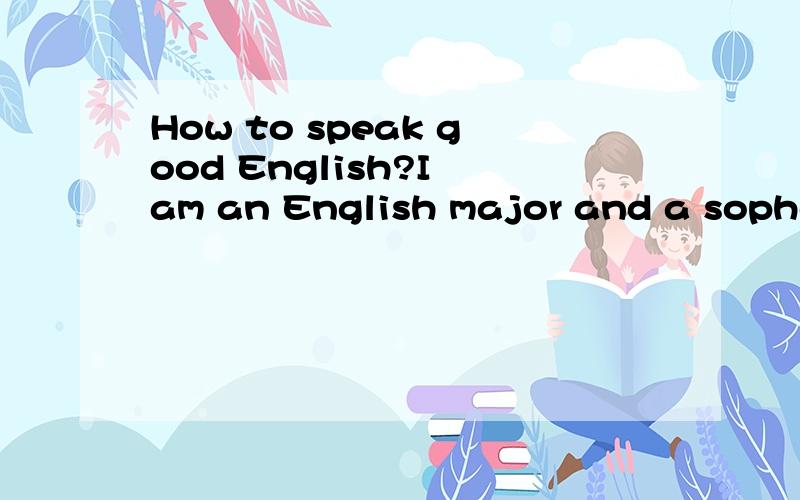 How to speak good English?I am an English major and a sophomore now.Sometimes i feel quite confused.My written English is better than my oral English.Before i came to college i think my bad oral English flows from lacking of chance to speak English.b