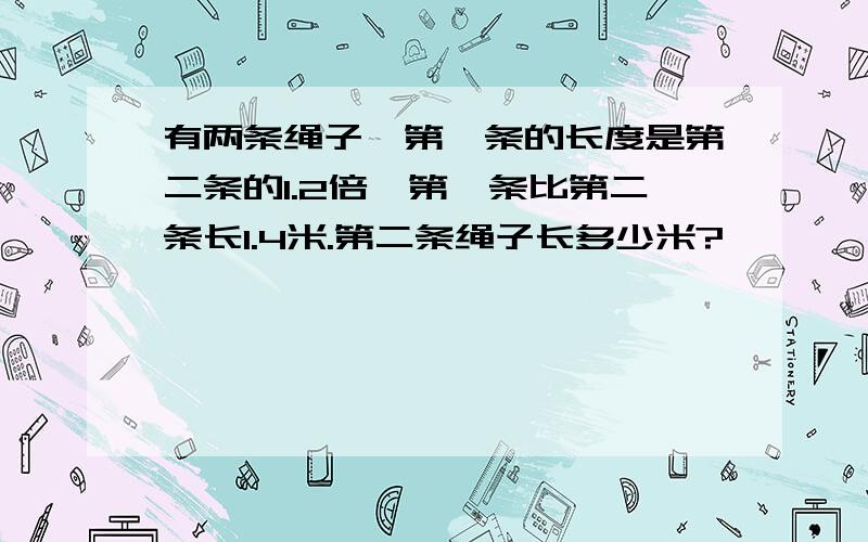 有两条绳子,第一条的长度是第二条的1.2倍,第一条比第二条长1.4米.第二条绳子长多少米?