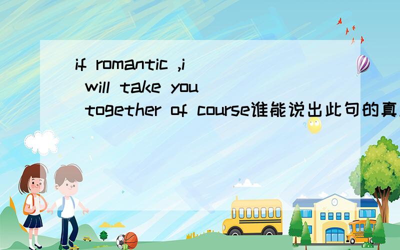 if romantic ,i will take you together of course谁能说出此句的真正含义是什么