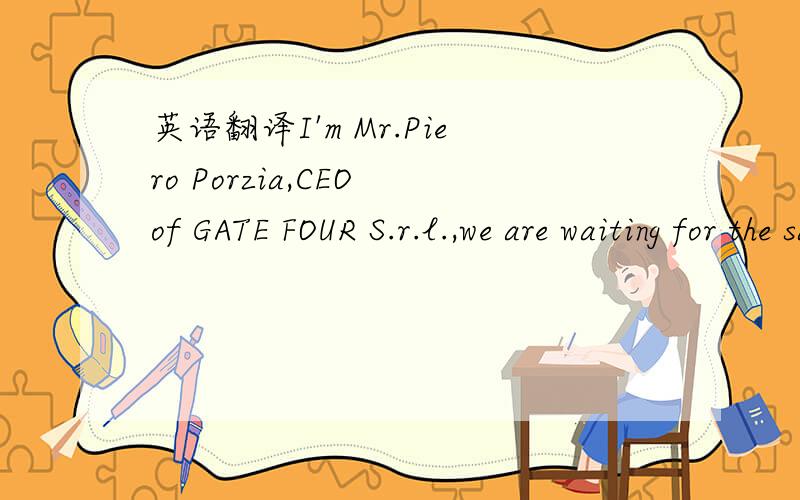 英语翻译I'm Mr.Piero Porzia,CEO of GATE FOUR S.r.l.,we are waiting for the sample.Please send us soon as possible because in June i have the Garda Fair.For your information our DHL number is 960508662.For all other communications use the followin