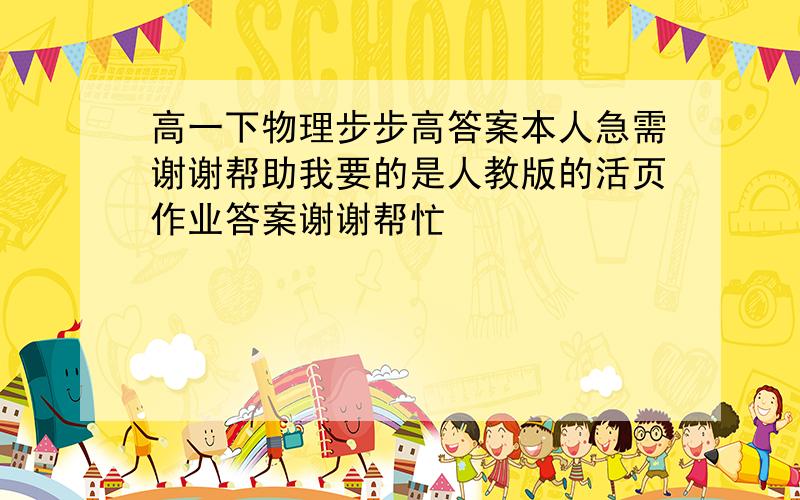 高一下物理步步高答案本人急需谢谢帮助我要的是人教版的活页作业答案谢谢帮忙