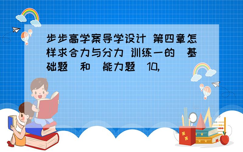 步步高学案导学设计 第四章怎样求合力与分力 训练一的[基础题]和[能力题]10,