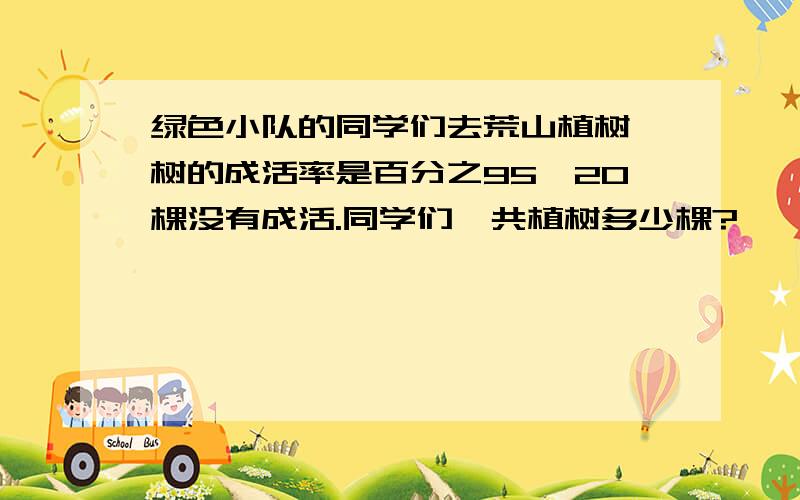 绿色小队的同学们去荒山植树,树的成活率是百分之95,20棵没有成活.同学们一共植树多少棵?