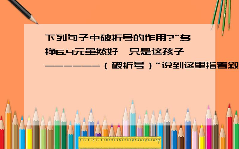 下列句子中破折号的作用?“多挣6.4元虽然好,只是这孩子------（破折号）”说到这里指着叙利奥,“他实在使我伤心!”选择：B意思转换 C语音停顿 D提示下文 E声音延长