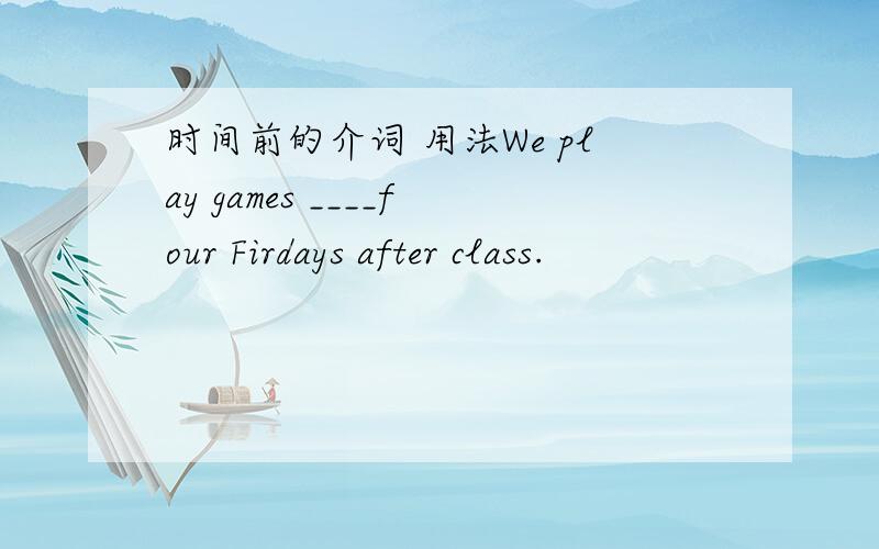 时间前的介词 用法We play games ____four Firdays after class.