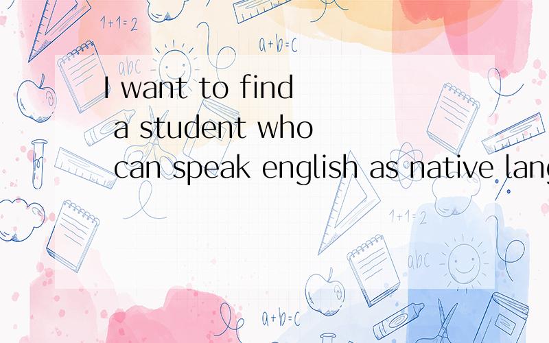 I want to find a student who can speak english as native language to teach me oral English,in the