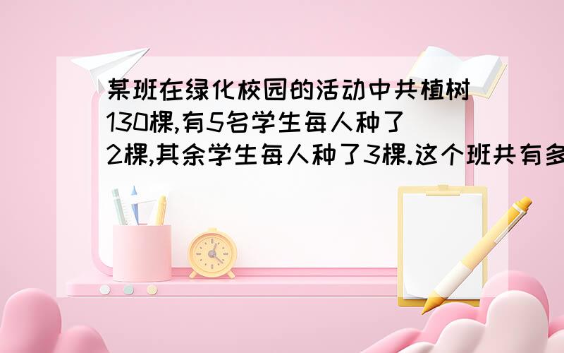 某班在绿化校园的活动中共植树130棵,有5名学生每人种了2棵,其余学生每人种了3棵.这个班共有多少名学生?