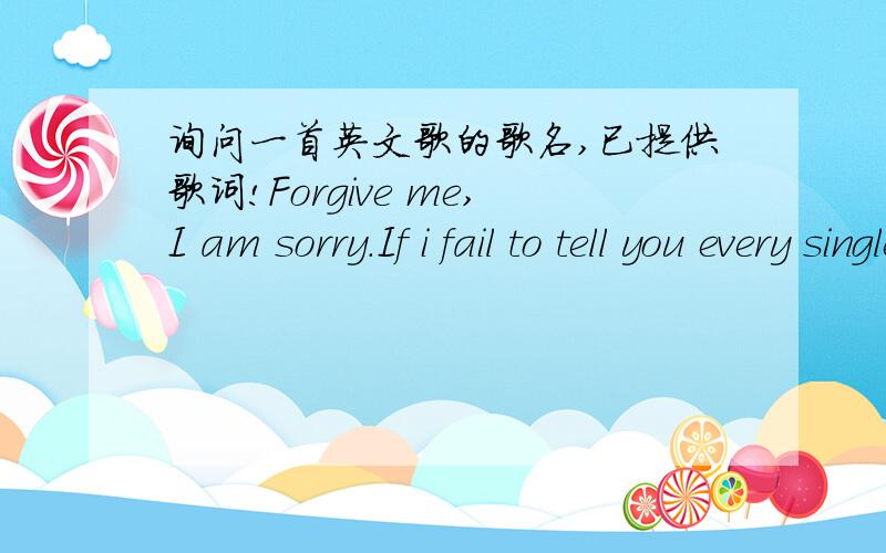 询问一首英文歌的歌名,已提供歌词!Forgive me,I am sorry.If i fail to tell you every single ofthat I'm grateful and I'm happyyou came and heal my wild into my heartBut I worry,you should lead me.I would fall into a dark and empty place.Bu