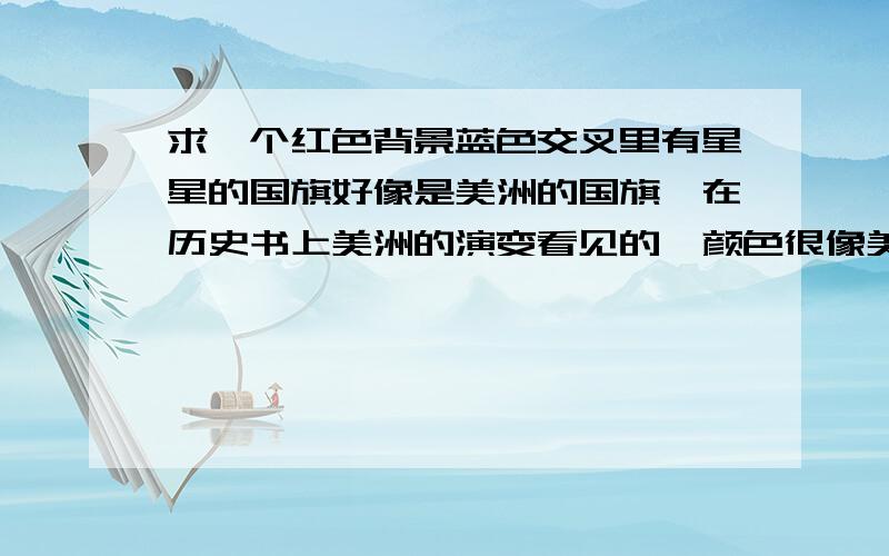 求一个红色背景蓝色交叉里有星星的国旗好像是美洲的国旗,在历史书上美洲的演变看见的,颜色很像美国国旗.