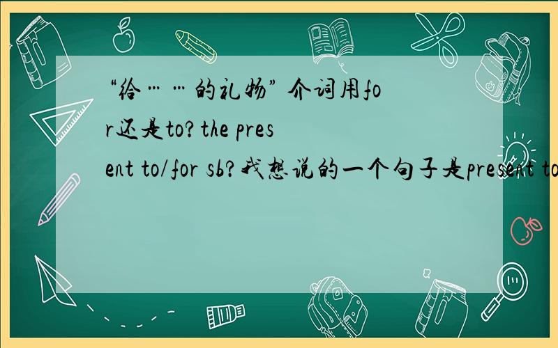 “给……的礼物” 介词用for还是to?the present to/for sb?我想说的一个句子是present to sb for the 20th birthday.这样说对不?