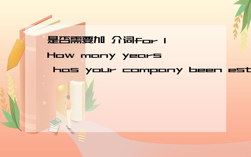 是否需要加 介词for 1 How many years has your company been established ( for ) 首先,句子语法上是否正确?如正确,是否需要加 介词for 如果,这个句子后面 不加 for ,是不是因为 esatablish 是短暂性动词,不能用