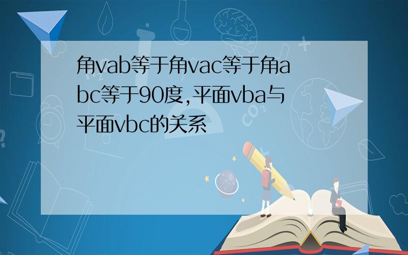 角vab等于角vac等于角abc等于90度,平面vba与平面vbc的关系