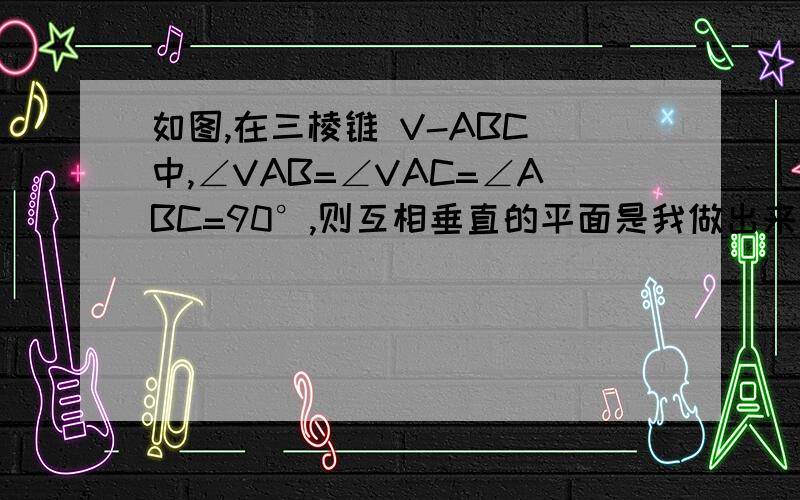 如图,在三棱锥 V-ABC 中,∠VAB=∠VAC=∠ABC=90°,则互相垂直的平面是我做出来有四组：面VAC⊥面ABC，面VAB⊥面ABC，面BCV⊥面ABV，面BCA⊥面ABV，但是答案好像只有3组，请问是答案不完整还是我的哪