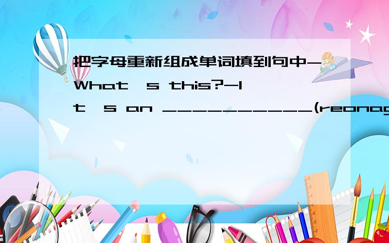 把字母重新组成单词填到句中-What's this?-It's an __________(reonag)