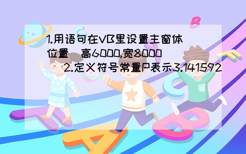 1.用语句在VB里设置主窗体位置（高6000,宽8000） 2.定义符号常量P表示3.141592