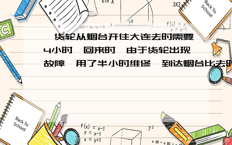 一货轮从烟台开往大连去时需要4小时,回来时,由于货轮出现故障,用了半小时维修,到达烟台比去时多用70分钟,已知货轮在静水中的速度是16千米/时,求水流速度.