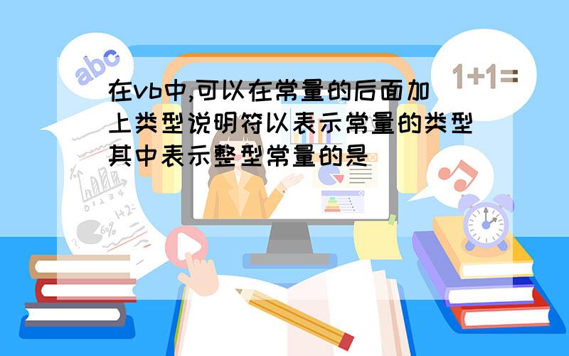 在vb中,可以在常量的后面加上类型说明符以表示常量的类型其中表示整型常量的是