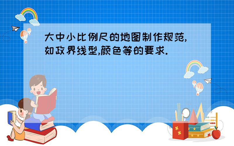 大中小比例尺的地图制作规范,如政界线型,颜色等的要求.