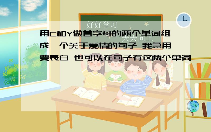 用C和Y做首字母的两个单词组成一个关于爱情的句子 我急用要表白 也可以在句子有这两个单词