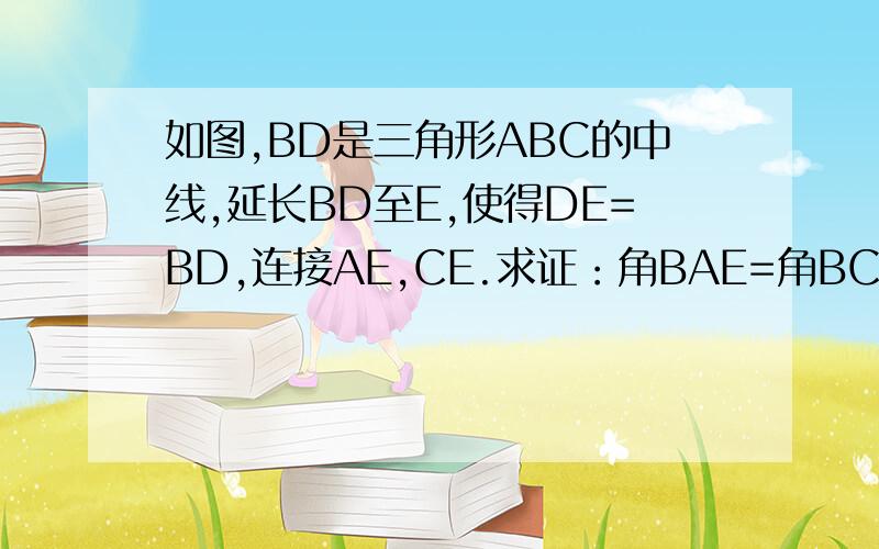 如图,BD是三角形ABC的中线,延长BD至E,使得DE=BD,连接AE,CE.求证：角BAE=角BCE