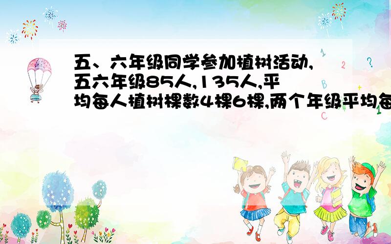 五、六年级同学参加植树活动,五六年级85人,135人,平均每人植树棵数4棵6棵,两个年级平均每人植树多少棵