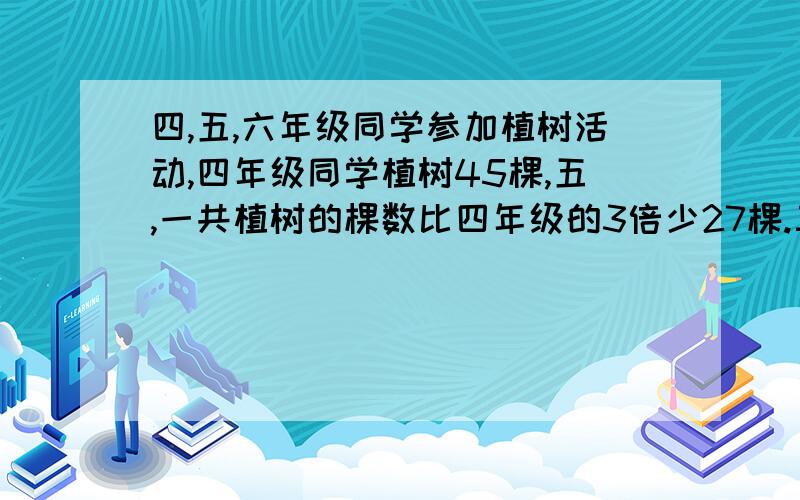 四,五,六年级同学参加植树活动,四年级同学植树45棵,五,一共植树的棵数比四年级的3倍少27棵.三个年级共植树多少棵