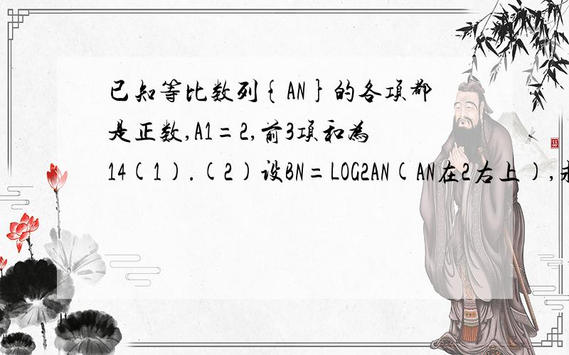 已知等比数列{AN}的各项都是正数,A1=2,前3项和为14(1).(2)设BN=LOG2AN(AN在2右上),求数列{BN}的前20项的和.怎么知道(2)是用等比做还是等差做?为什么用等差做?BN的前20项和里第一项为什么是1?