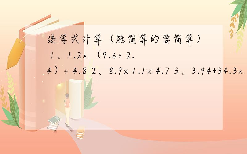 递等式计算（能简算的要简算） 1、1.2×（9.6÷2.4）÷4.8 2、8.9×1.1×4.7 3、3.94+34.3×0.2