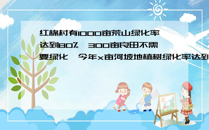 红棉村有1000亩荒山绿化率达到80%,300亩良田不需要绿化,今年x亩河坡地植树绿化率达到20%,这样红棉村所有土地的绿化率就达到60%,则河坡地共有多少亩?