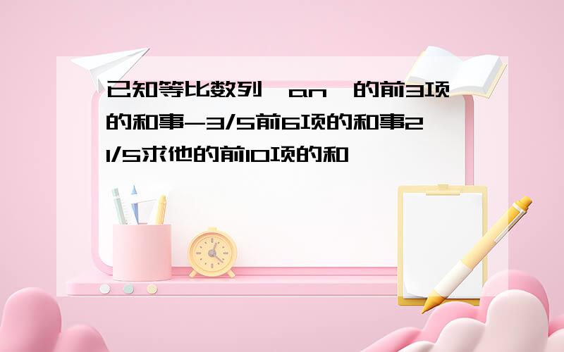 已知等比数列{an}的前3项的和事-3/5前6项的和事21/5求他的前10项的和