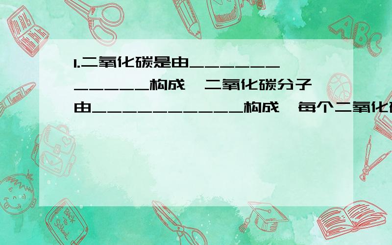 1.二氧化碳是由___________构成,二氧化碳分子由__________构成,每个二氧化碳分子由 __________构成.石墨由___ 构成.2.分子可以构成（ ）,原子不但能构成（ ）,还能直接构成（ ）.3.原子是_____ 中的最