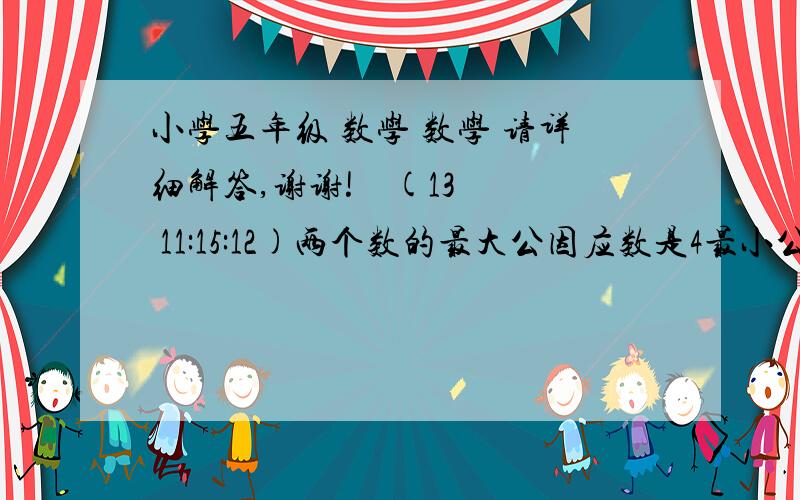 小学五年级 数学 数学 请详细解答,谢谢!    (13 11:15:12)两个数的最大公因应数是4最小公倍数是60,其中那个一个是20另一个数是多少?