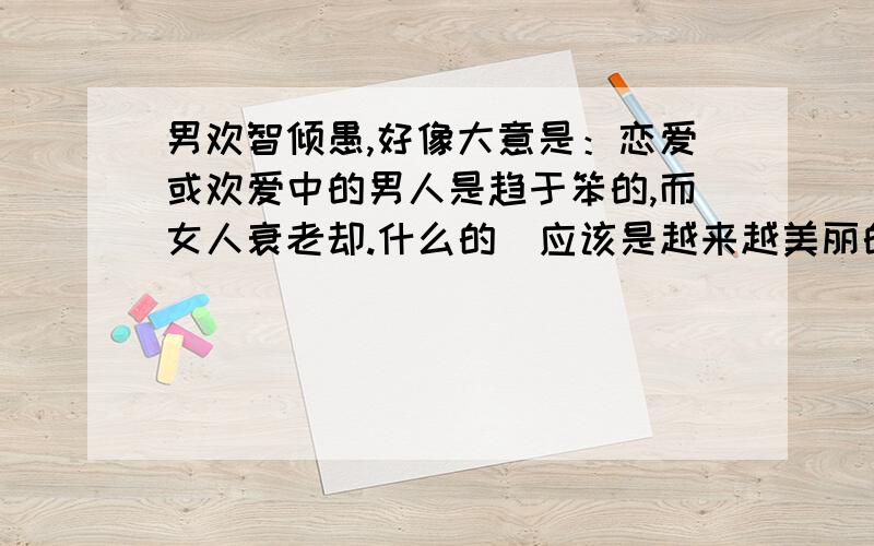 男欢智倾愚,好像大意是：恋爱或欢爱中的男人是趋于笨的,而女人衰老却.什么的（应该是越来越美丽的意思）,求教!