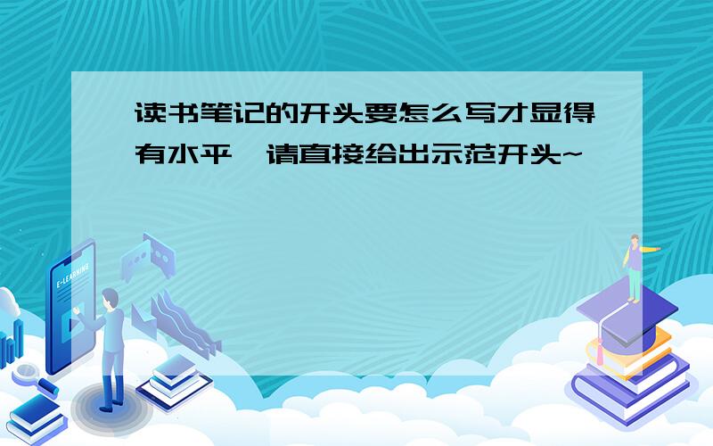 读书笔记的开头要怎么写才显得有水平,请直接给出示范开头~