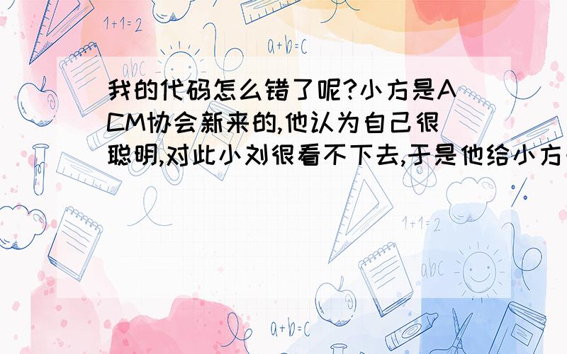 我的代码怎么错了呢?小方是ACM协会新来的,他认为自己很聪明,对此小刘很看不下去,于是他给小方一句话,如果小方能看明白里面的意思,他就承认小方很聪明.这句话里面包括有数字和一些字符