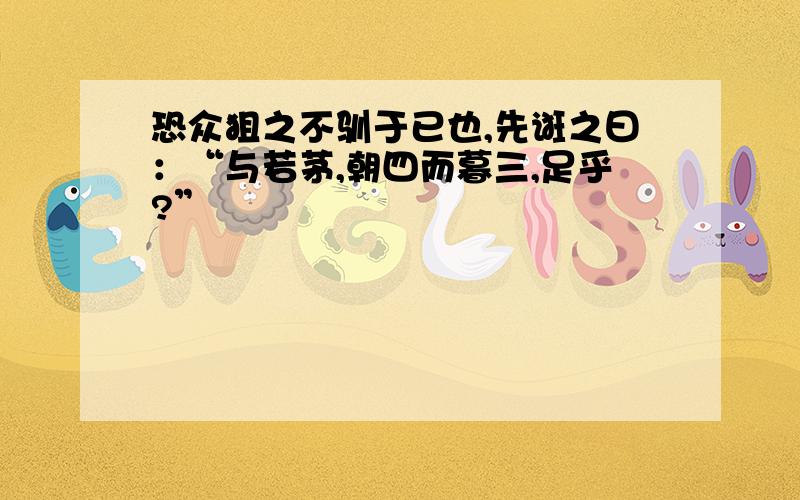 恐众狙之不驯于已也,先诳之曰：“与若茅,朝四而暮三,足乎?”