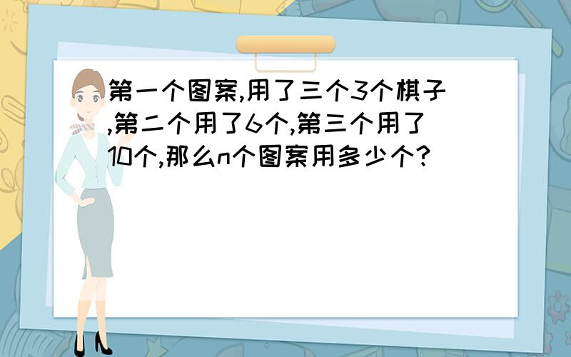 第一个图案,用了三个3个棋子,第二个用了6个,第三个用了10个,那么n个图案用多少个?